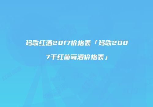 玛歌红酒2017价格表「玛歌2007干红葡萄酒价格表」
