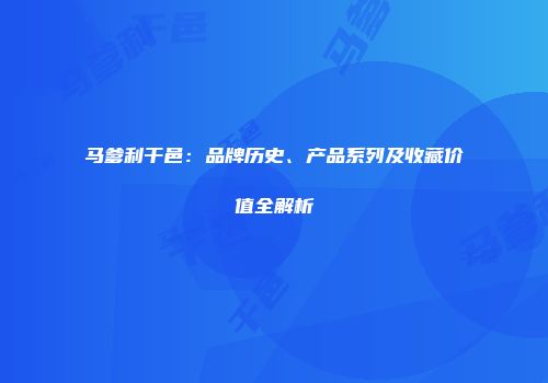 马爹利干邑：品牌历史、产品系列及收藏价值全解析