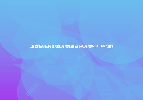 山西杏花村汾酒清酒(杏花村清酒v3 42度)