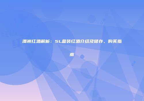 澳洲红酒解析：5L盒装红酒介绍及储存、购买指南