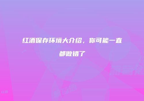 红酒保存环境大介绍，你可能一直都做错了
