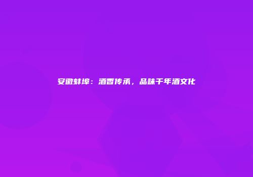 安徽蚌埠：酒香传承，品味千年酒文化