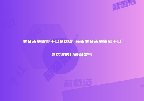 塞甘古堡银标干红2015_品鉴塞甘古堡银标干红2015的口感和香气
