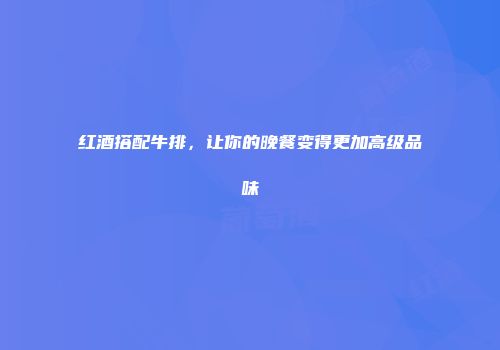 红酒搭配牛排，让你的晚餐变得更加高级品味