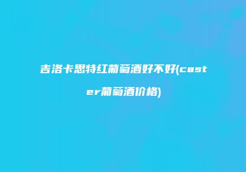 吉洛卡思特红葡萄酒好不好(caster葡萄酒价格)