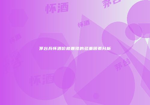 茅台兵怀酒价格暴涨的多重因素分析