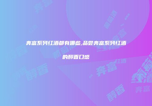 奔富系列红酒都有哪些,品尝奔富系列红酒的醇香口感