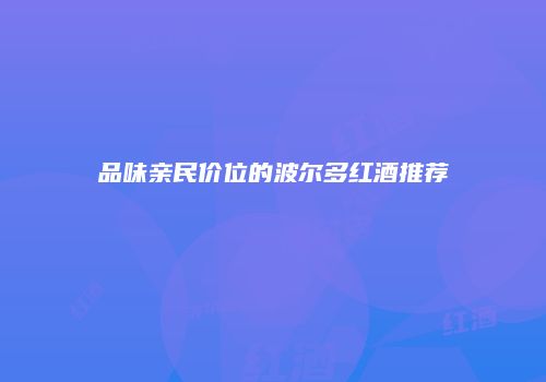 品味亲民价位的波尔多红酒推荐