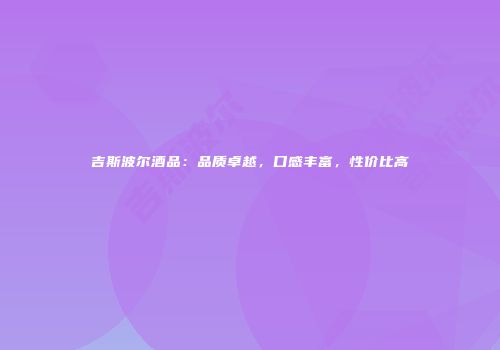 吉斯波尔酒品：品质卓越，口感丰富，性价比高