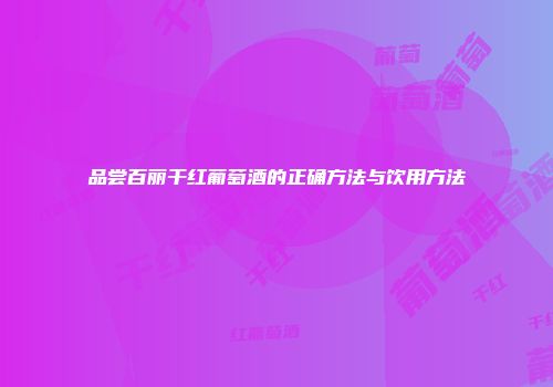 品尝百丽干红葡萄酒的正确方法与饮用方法