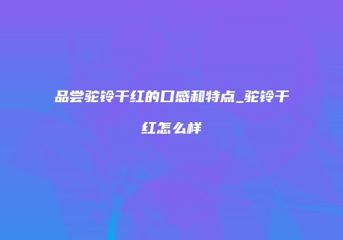 品尝驼铃干红的口感和特点_驼铃干红怎么样