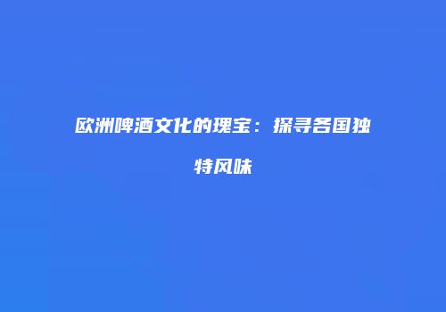 欧洲啤酒文化的瑰宝：探寻各国独特风味