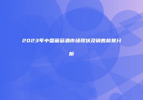 2023年中国葡萄酒市场现状及销售前景分析