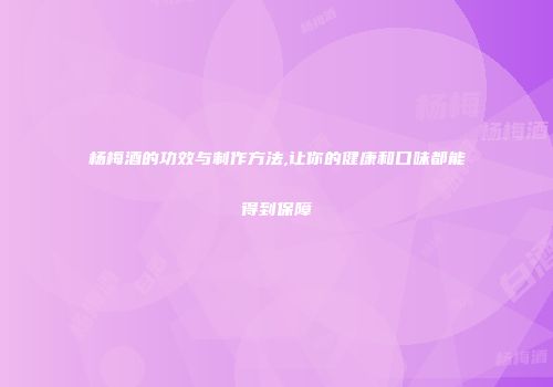 杨梅酒的功效与制作方法,让你的健康和口味都能得到保障
