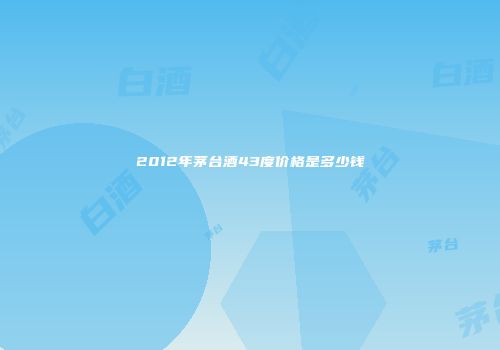 2012年茅台酒43度价格是多少钱