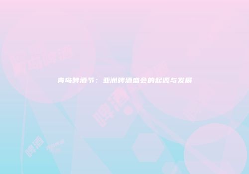青岛啤酒节：亚洲啤酒盛会的起源与发展