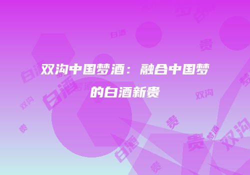 双沟中国梦酒：融合中国梦的白酒新贵