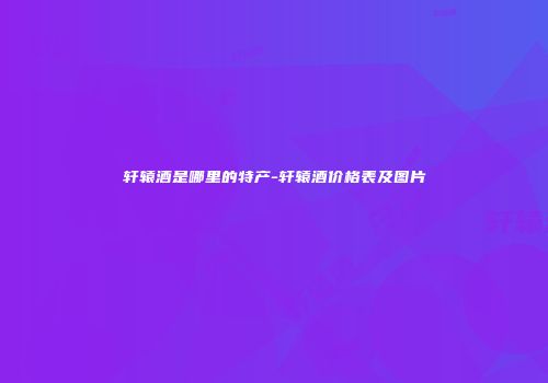 轩辕酒是哪里的特产-轩辕酒价格表及图片