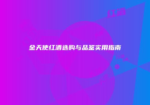 金天使红酒选购与品鉴实用指南