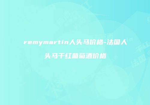 remymartin人头马价格-法国人头马干红葡萄酒价格