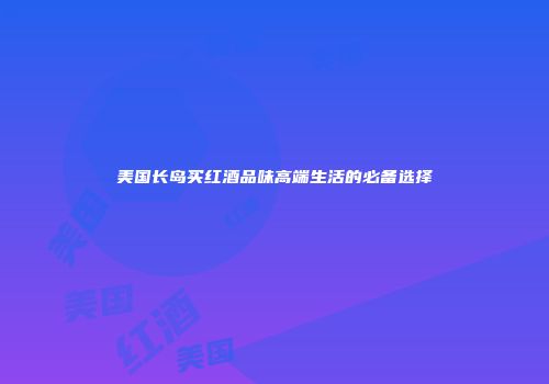 美国长岛买红酒品味高端生活的必备选择