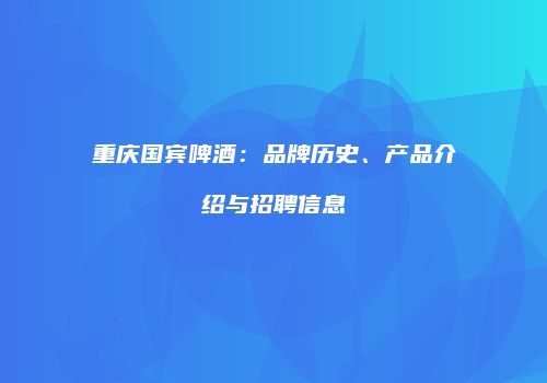 重庆国宾啤酒：品牌历史、产品介绍与招聘信息