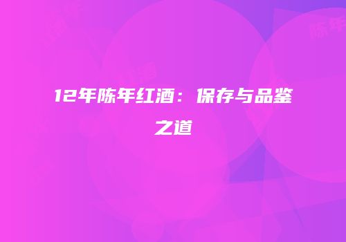 12年陈年红酒：保存与品鉴之道