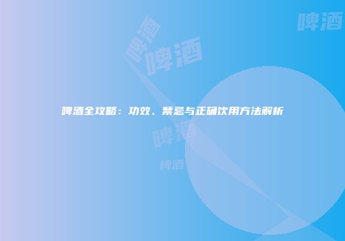 啤酒全攻略：功效、禁忌与正确饮用方法解析