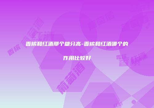 香槟和红酒那个糖分高-香槟和红酒哪个的作用比较好