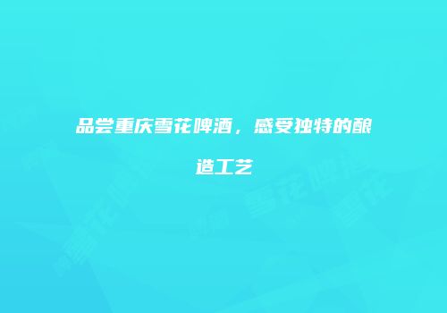 品尝重庆雪花啤酒，感受独特的酿造工艺