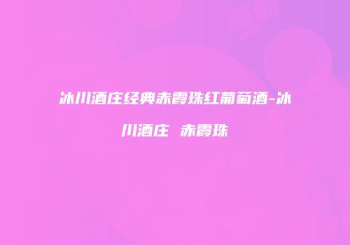 冰川酒庄经典赤霞珠红葡萄酒-冰川酒庄 赤霞珠