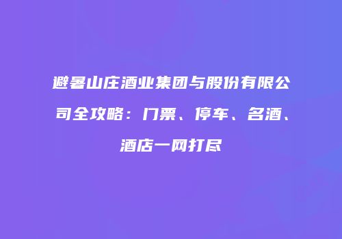 避暑山庄酒业集团与股份有限公司全攻略：门票、停车、名酒、酒店一网打尽