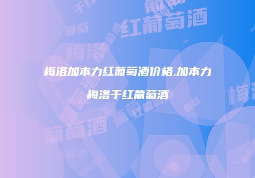 梅洛加本力红葡萄酒价格,加本力梅洛干红葡萄酒