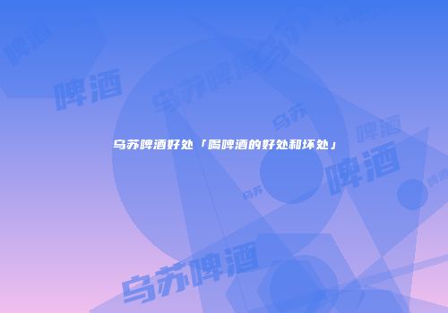 乌苏啤酒好处「喝啤酒的好处和坏处」