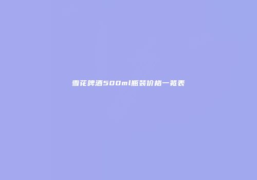 雪花啤酒500ml瓶装价格一览表