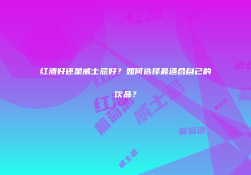 红酒好还是威士忌好？如何选择最适合自己的饮品？