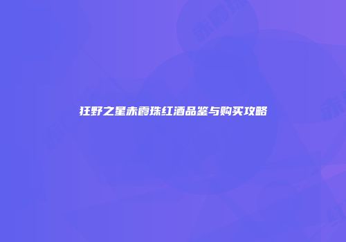 狂野之星赤霞珠红酒品鉴与购买攻略