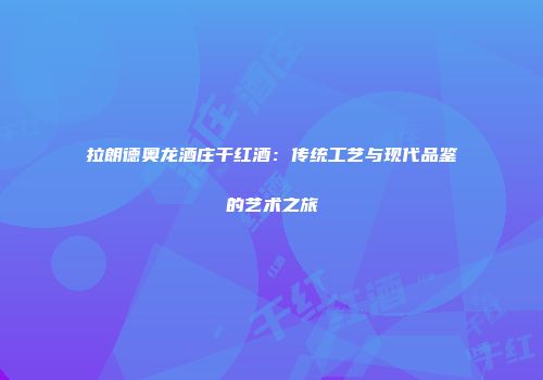拉朗德奥龙酒庄干红酒：传统工艺与现代品鉴的艺术之旅