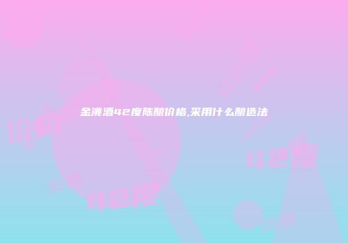 金洮酒42度陈酿价格,采用什么酿造法