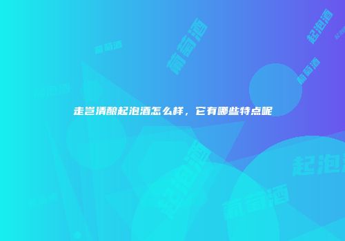 走岂清酿起泡酒怎么样，它有哪些特点呢