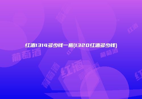 红酒1314多少钱一瓶(1320红酒多少钱)