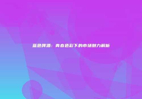 蓝色啤酒：青春色彩下的市场魅力解析