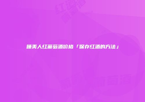 睡美人红葡萄酒价格「保存红酒的方法」