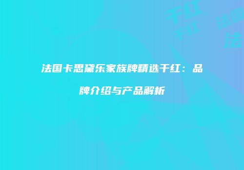 法国卡思黛乐家族牌精选干红：品牌介绍与产品解析