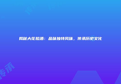 揭秘大花脸酒：品味独特风味，传承历史文化