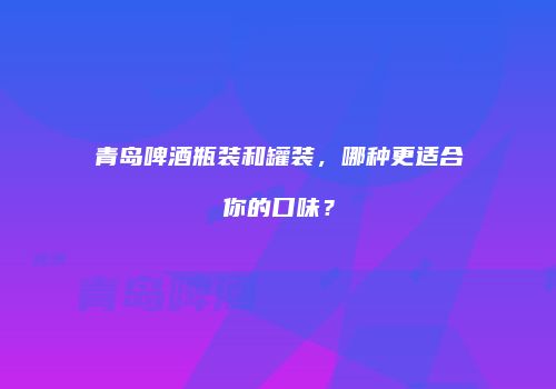 青岛啤酒瓶装和罐装，哪种更适合你的口味？