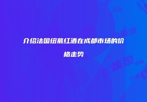 介绍法国纽慕红酒在成都市场的价格走势