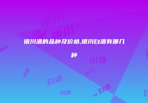 银川酒的品种及价格,银川白酒有哪几种
