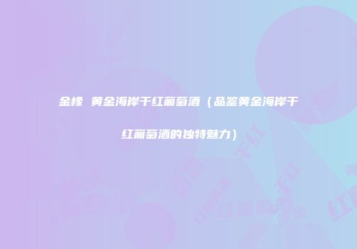 金橡 黄金海岸干红葡萄酒（品鉴黄金海岸干红葡萄酒的独特魅力）