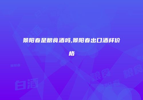 景阳春是粮食酒吗,景阳春出口酒样价格